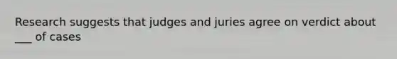 Research suggests that judges and juries agree on verdict about ___ of cases