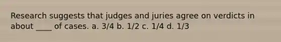 Research suggests that judges and juries agree on verdicts in about ____ of cases. a. 3/4 b. 1/2 c. 1/4 d. 1/3