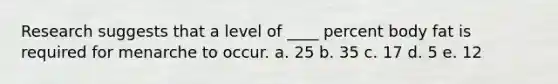 Research suggests that a level of ____ percent body fat is required for menarche to occur. a. 25 b. 35 c. 17 d. 5 e. 12