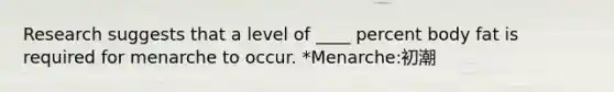 Research suggests that a level of ____ percent body fat is required for menarche to occur. *Menarche:初潮