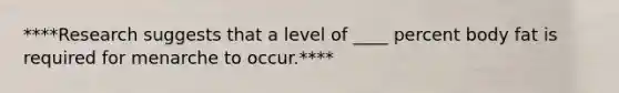 ****Research suggests that a level of ____ percent body fat is required for menarche to occur.****