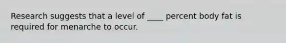 Research suggests that a level of ____ percent body fat is required for menarche to occur.
