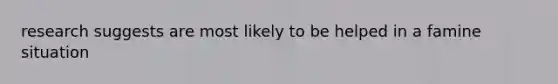 research suggests are most likely to be helped in a famine situation