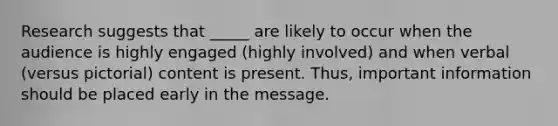 Research suggests that _____ are likely to occur when the audience is highly engaged (highly involved) and when verbal (versus pictorial) content is present. Thus, important information should be placed early in the message.