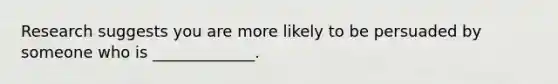 Research suggests you are more likely to be persuaded by someone who is _____________.