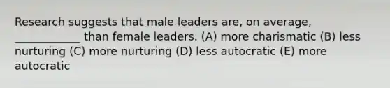 Research suggests that male leaders are, on average, ____________ than female leaders. (A) more charismatic (B) less nurturing (C) more nurturing (D) less autocratic (E) more autocratic