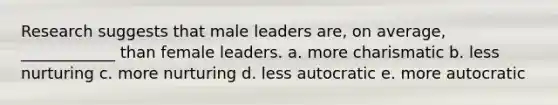 Research suggests that male leaders are, on average, ____________ than female leaders. a. more charismatic b. less nurturing c. more nurturing d. less autocratic e. more autocratic