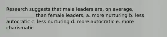 Research suggests that male leaders are, on average, ____________ than female leaders. a. more nurturing b. less autocratic c. less nurturing d. more autocratic e. more charismatic