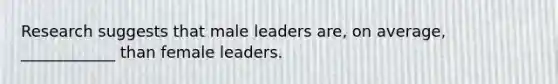 Research suggests that male leaders are, on average, ____________ than female leaders.