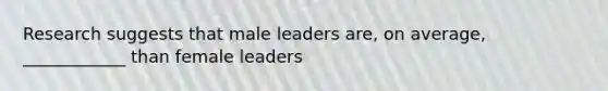 Research suggests that male leaders are, on average, ____________ than female leaders