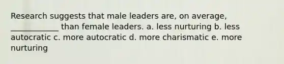 Research suggests that male leaders are, on average, ____________ than female leaders. a. less nurturing b. less autocratic c. more autocratic d. more charismatic e. more nurturing