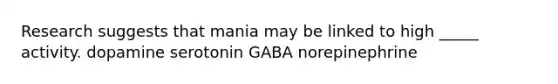 Research suggests that mania may be linked to high _____ activity. dopamine serotonin GABA norepinephrine