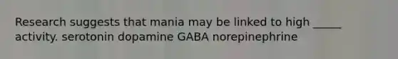 Research suggests that mania may be linked to high _____ activity. serotonin dopamine GABA norepinephrine