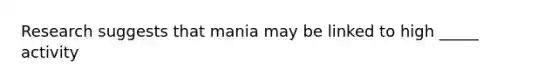 Research suggests that mania may be linked to high _____ activity