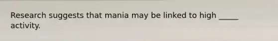 Research suggests that mania may be linked to high _____ activity.