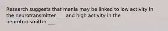 Research suggests that mania may be linked to low activity in the neurotransmitter ___ and high activity in the neurotransmitter ___