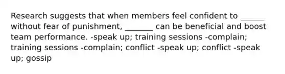 Research suggests that when members feel confident to ______ without fear of punishment, _______ can be beneficial and boost team performance. -speak up; training sessions -complain; training sessions -complain; conflict -speak up; conflict -speak up; gossip