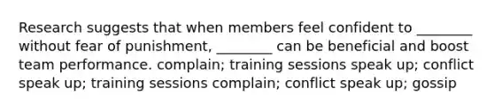 Research suggests that when members feel confident to ________ without fear of punishment, ________ can be beneficial and boost team performance. complain; training sessions speak up; conflict speak up; training sessions complain; conflict speak up; gossip