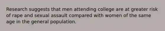 Research suggests that men attending college are at greater risk of rape and sexual assault compared with women of the same age in the general population.