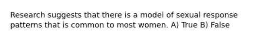 Research suggests that there is a model of sexual response patterns that is common to most women. A) True B) False