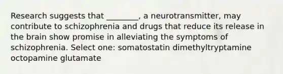 Research suggests that ________, a neurotransmitter, may contribute to schizophrenia and drugs that reduce its release in the brain show promise in alleviating the symptoms of schizophrenia. Select one: somatostatin dimethyltryptamine octopamine glutamate