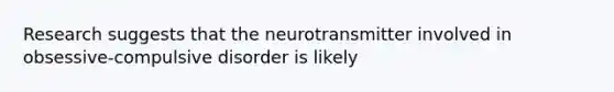 Research suggests that the neurotransmitter involved in obsessive-compulsive disorder is likely