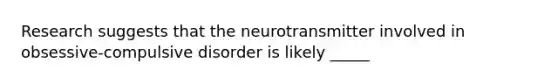 Research suggests that the neurotransmitter involved in obsessive-compulsive disorder is likely _____