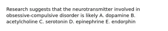 Research suggests that the neurotransmitter involved in obsessive-compulsive disorder is likely A. dopamine B. acetylcholine C. serotonin D. epinephrine E. endorphin