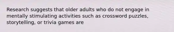 Research suggests that older adults who do not engage in mentally stimulating activities such as crossword puzzles, storytelling, or trivia games are