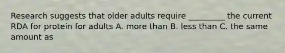 Research suggests that older adults require _________ the current RDA for protein for adults A. <a href='https://www.questionai.com/knowledge/keWHlEPx42-more-than' class='anchor-knowledge'>more than</a> B. <a href='https://www.questionai.com/knowledge/k7BtlYpAMX-less-than' class='anchor-knowledge'>less than</a> C. the same amount as