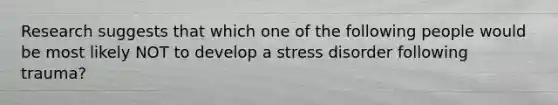 Research suggests that which one of the following people would be most likely NOT to develop a stress disorder following trauma?