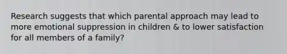 Research suggests that which parental approach may lead to more emotional suppression in children & to lower satisfaction for all members of a family?