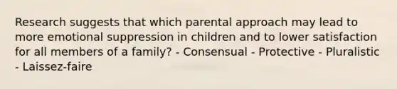 Research suggests that which parental approach may lead to more emotional suppression in children and to lower satisfaction for all members of a family? - Consensual - Protective - Pluralistic - Laissez-faire