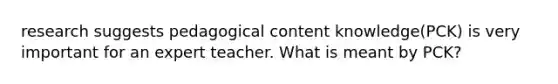 research suggests pedagogical content knowledge(PCK) is very important for an expert teacher. What is meant by PCK?