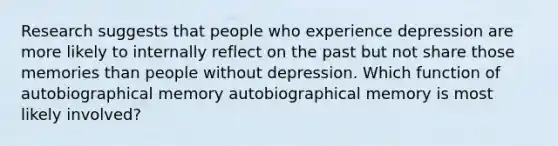 Research suggests that people who experience depression are more likely to internally reflect on the past but not share those memories than people without depression. Which function of autobiographical memory autobiographical memory is most likely involved?