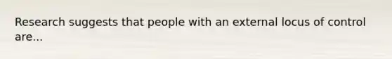 Research suggests that people with an external locus of control are...