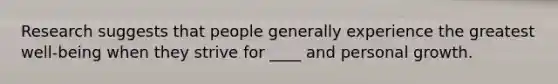 Research suggests that people generally experience the greatest well-being when they strive for ____ and personal growth.