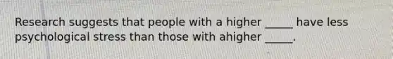 Research suggests that people with a higher _____ have less psychological stress than those with ahigher _____.