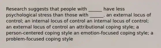 Research suggests that people with ______ have less psychological stress than those with ______. an external locus of control; an internal locus of control an internal locus of control; an external locus of control an attributional coping style; a person-centered coping style an emotion-focused coping style; a problem-focused coping style