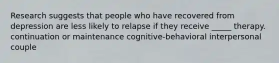 Research suggests that people who have recovered from depression are less likely to relapse if they receive _____ therapy. continuation or maintenance cognitive-behavioral interpersonal couple