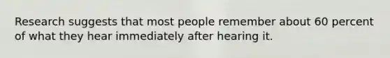 Research suggests that most people remember about 60 percent of what they hear immediately after hearing it.