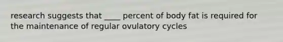 research suggests that ____ percent of body fat is required for the maintenance of regular ovulatory cycles