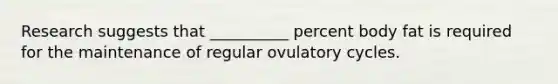 Research suggests that __________ percent body fat is required for the maintenance of regular ovulatory cycles.