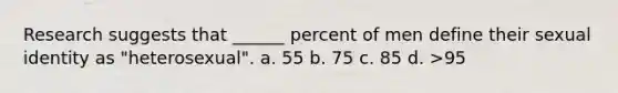 Research suggests that ______ percent of men define their sexual identity as "heterosexual". a. 55 b. 75 c. 85 d. >95