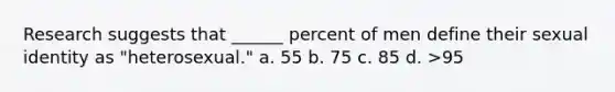 Research suggests that ______ percent of men define their sexual identity as "heterosexual." a. 55 b. 75 c. 85 d. >95