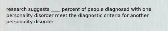 research suggests ____ percent of people diagnosed with one personality disorder meet the diagnostic criteria for another personality disorder