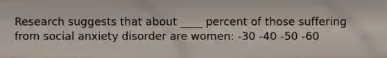 Research suggests that about ____ percent of those suffering from social anxiety disorder are women: -30 -40 -50 -60