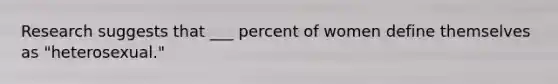 Research suggests that ___ percent of women define themselves as "heterosexual."