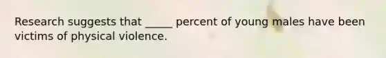 Research suggests that _____ percent of young males have been victims of physical violence.