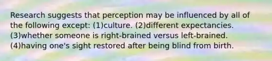 Research suggests that perception may be influenced by all of the following except: (1)culture. (2)different expectancies. (3)whether someone is right-brained versus left-brained. (4)having one's sight restored after being blind from birth.